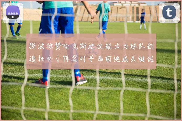 斯波称赞哈克斯进攻能力为球队创造机会小阵容对手面前他成关键优势