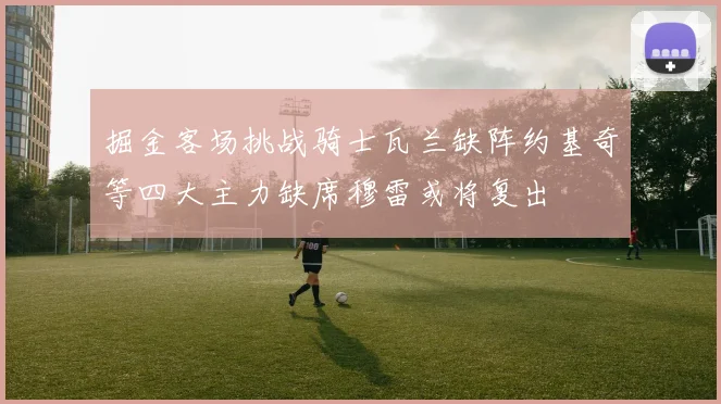 掘金客场挑战骑士瓦兰缺阵约基奇等四大主力缺席穆雷或将复出