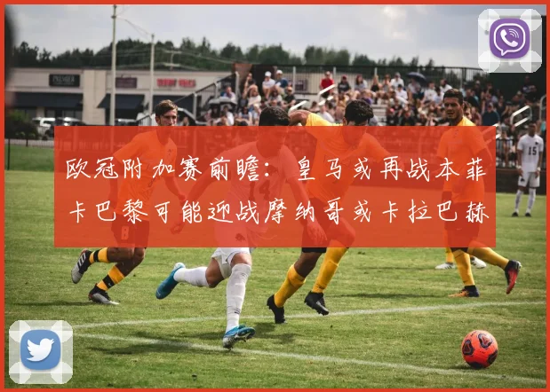欧冠附加赛前瞻：皇马或再战本菲卡巴黎可能迎战摩纳哥或卡拉巴赫