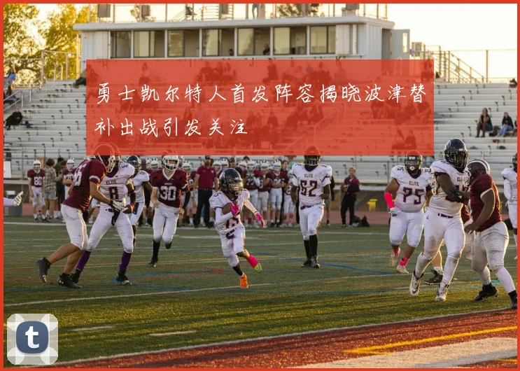 勇士凯尔特人首发阵容揭晓波津替补出战引发关注