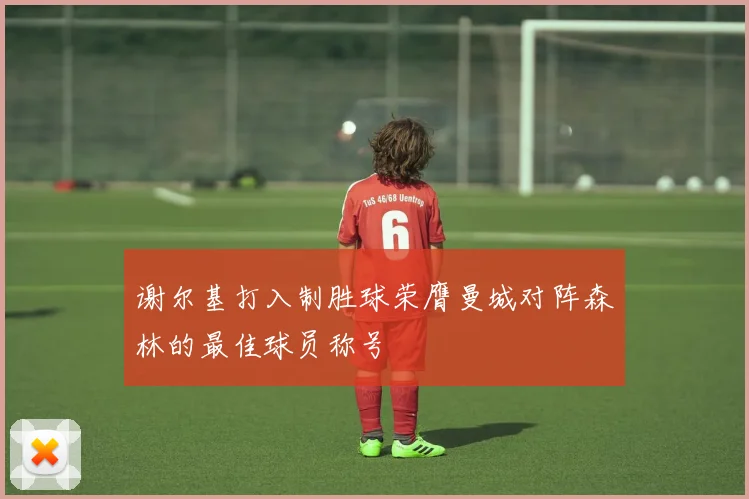谢尔基打入制胜球荣膺曼城对阵森林的最佳球员称号