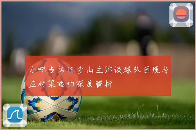 小吧专访旧金山主帅谈球队困境与应对策略的深度解析