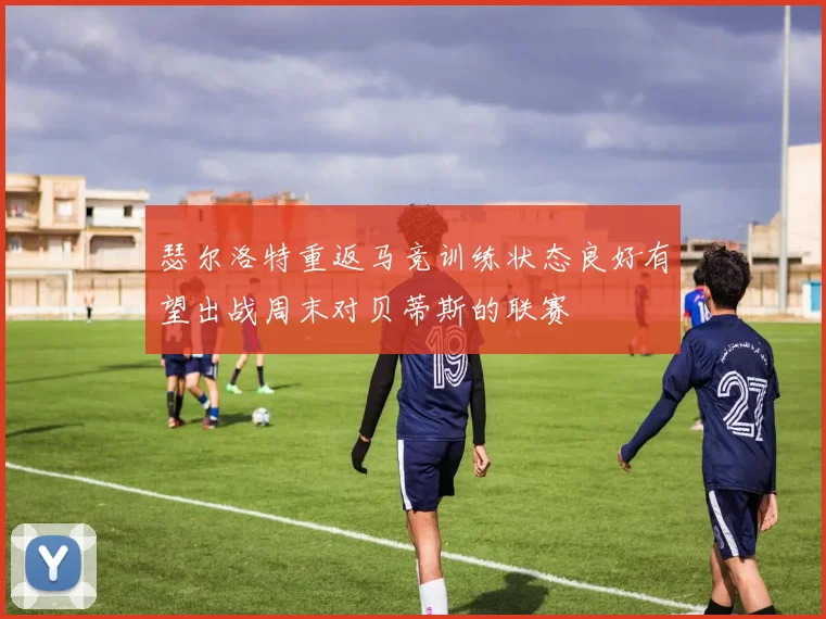 瑟尔洛特重返马竞训练状态良好有望出战周末对贝蒂斯的联赛