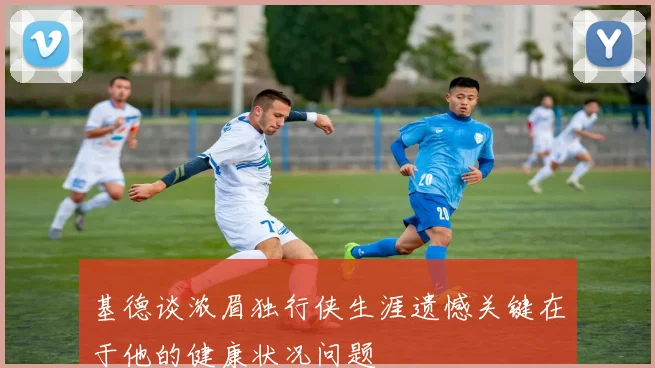 基德谈浓眉独行侠生涯遗憾关键在于他的健康状况问题
