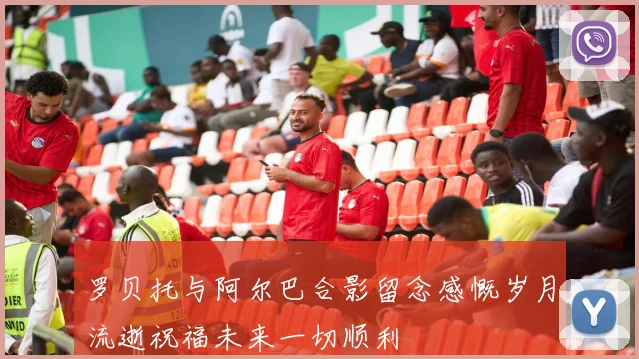 罗贝托与阿尔巴合影留念感慨岁月流逝祝福未来一切顺利