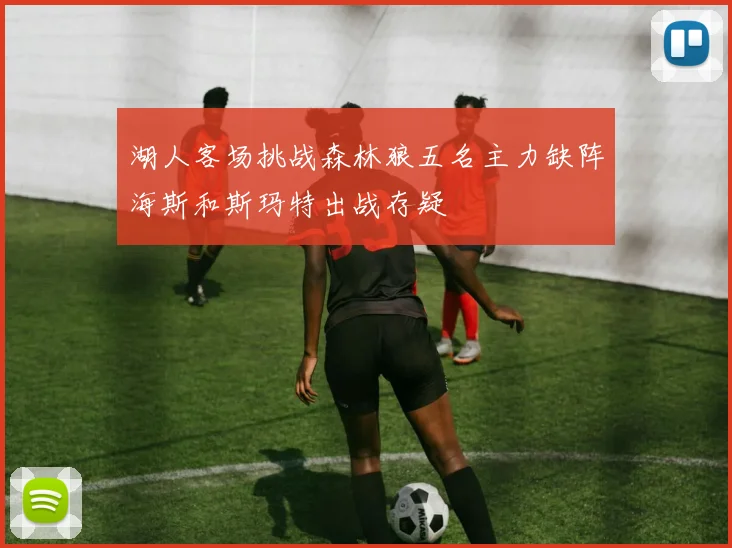 湖人客场挑战森林狼五名主力缺阵海斯和斯玛特出战存疑