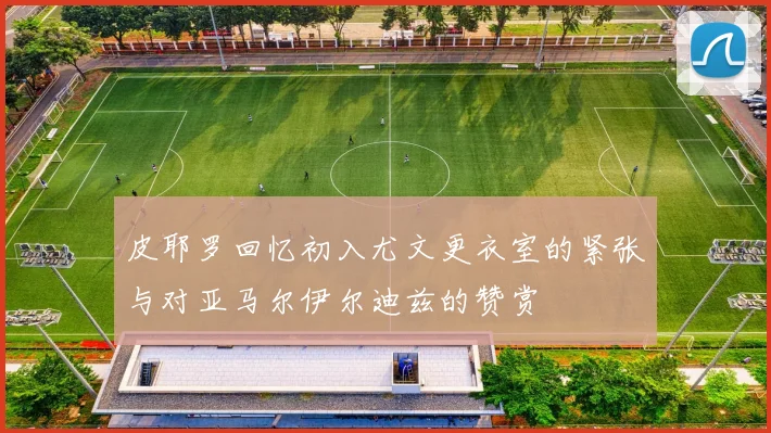 皮耶罗回忆初入尤文更衣室的紧张与对亚马尔伊尔迪兹的赞赏