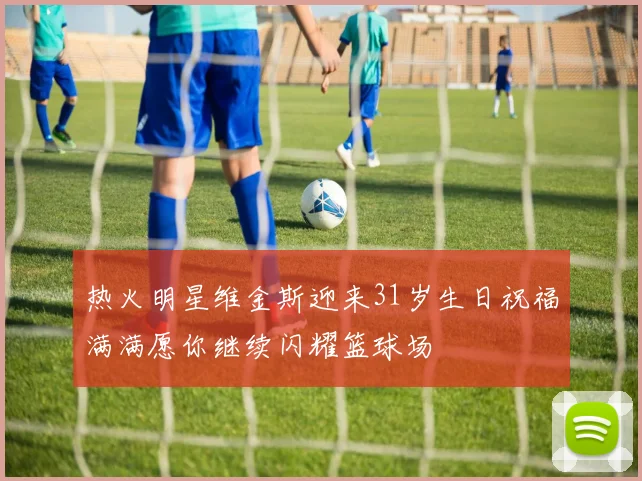 热火明星维金斯迎来31岁生日祝福满满愿你继续闪耀篮球场