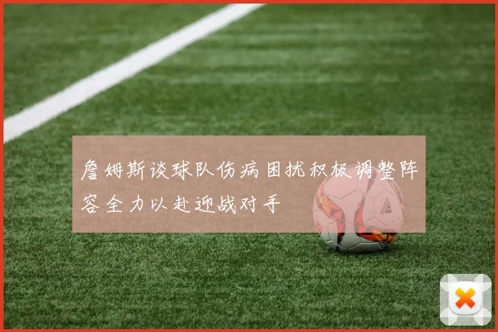 詹姆斯谈球队伤病困扰积极调整阵容全力以赴迎战对手