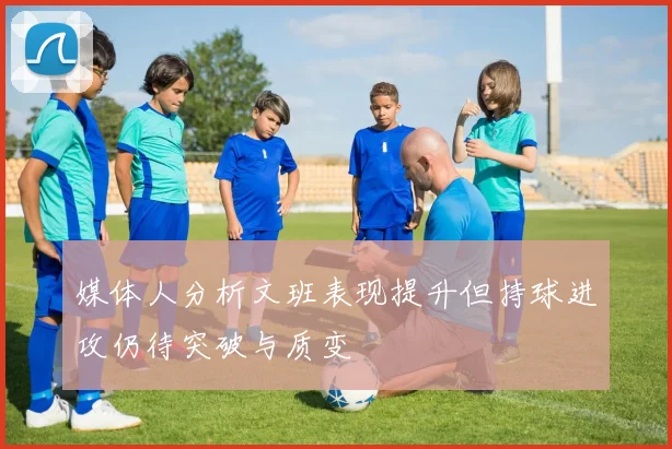 媒体人分析文班表现提升但持球进攻仍待突破与质变