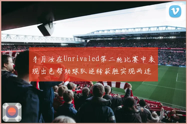 李月汝在Unrivaled第二轮比赛中表现出色帮助球队逆转获胜实现两连胜