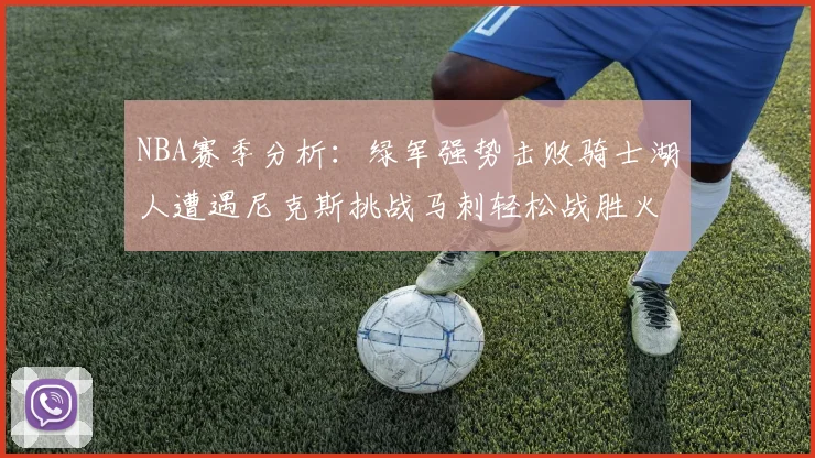 NBA赛季分析：绿军强势击败骑士湖人遭遇尼克斯挑战马刺轻松战胜火箭