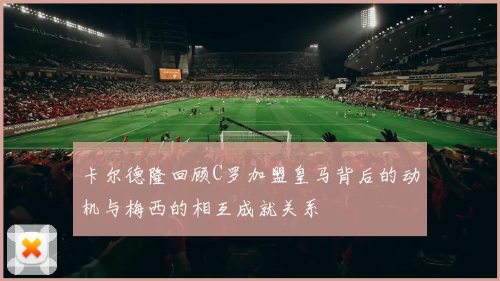 卡尔德隆回顾C罗加盟皇马背后的动机与梅西的相互成就关系