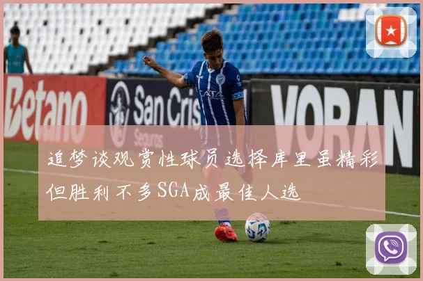 追梦谈观赏性球员选择库里虽精彩但胜利不多SGA成最佳人选