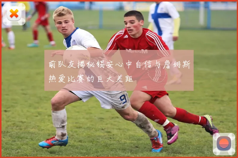 前队友揭秘锡安心中自信与詹姆斯热爱比赛的巨大差距