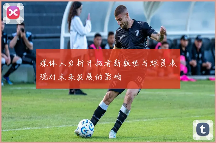 媒体人分析开拓者新教练与球员表现对未来发展的影响