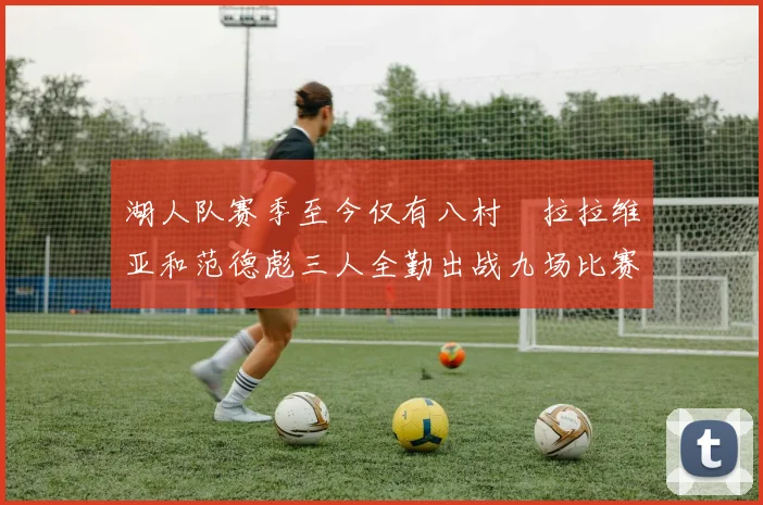 湖人队赛季至今仅有八村塁拉拉维亚和范德彪三人全勤出战九场比赛