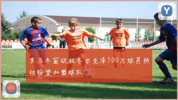 罗马冬窗欲租齐尔克泽500万球员热切盼望加盟球队