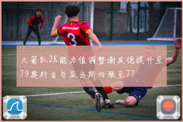 火箭队2K能力值调整谢泼德提升至79奥科吉与亚当斯均涨至77