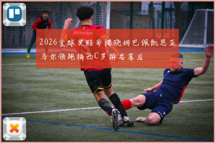 2026金球奖赔率揭晓姆巴佩凯恩亚马尔领跑梅西C罗排名落后