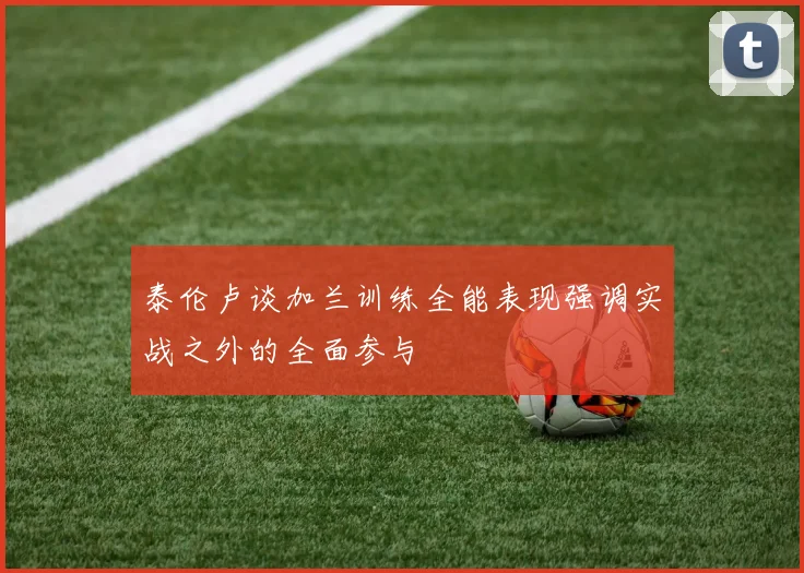 泰伦卢谈加兰训练全能表现强调实战之外的全面参与