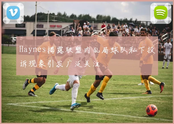 Haynes揭露联盟内乱局球队私下投诉现象引发广泛关注