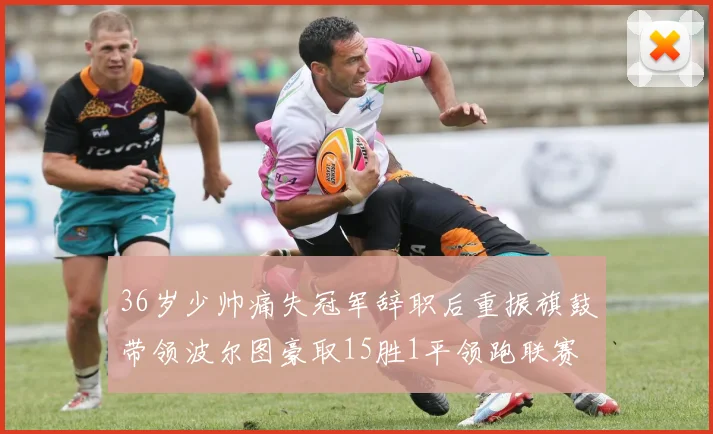 36岁少帅痛失冠军辞职后重振旗鼓带领波尔图豪取15胜1平领跑联赛