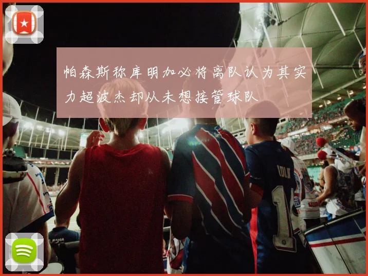 帕森斯称库明加必将离队认为其实力超波杰却从未想接管球队