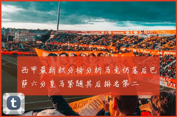 西甲最新积分榜分析马竞仍落后巴萨六分皇马紧随其后排名第二