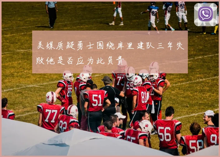 美媒质疑勇士围绕库里建队三年失败他是否应为此负责