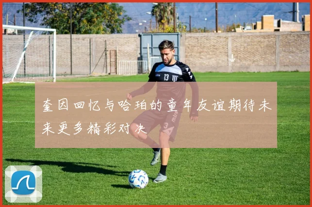奎因回忆与哈珀的童年友谊期待未来更多精彩对决