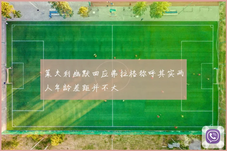 莱夫利幽默回应弗拉格称呼其实两人年龄差距并不大