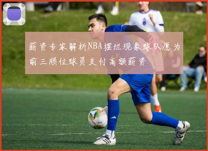 薪资专家解析NBA摆烂现象球队愿为前三顺位球员支付高额薪资