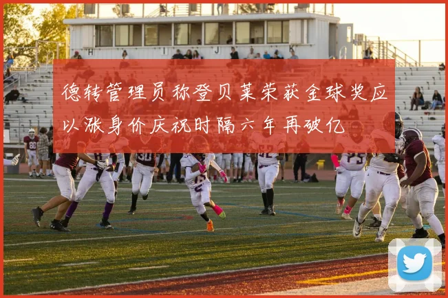 德转管理员称登贝莱荣获金球奖应以涨身价庆祝时隔六年再破亿