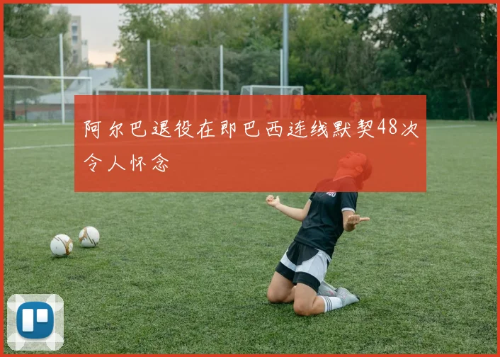 阿尔巴退役在即巴西连线默契48次令人怀念