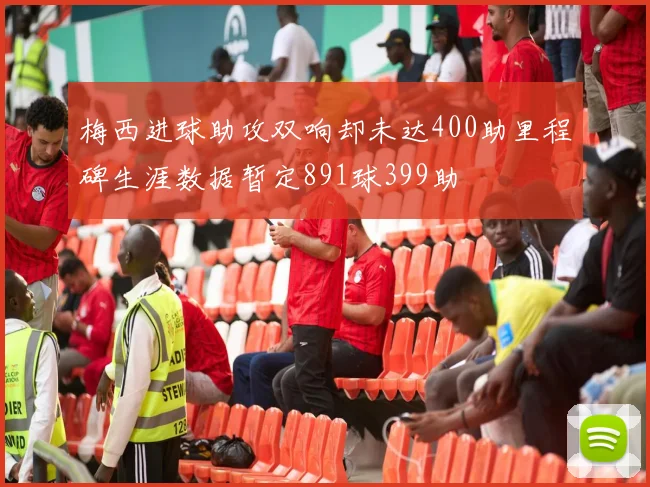 梅西进球助攻双响却未达400助里程碑生涯数据暂定891球399助