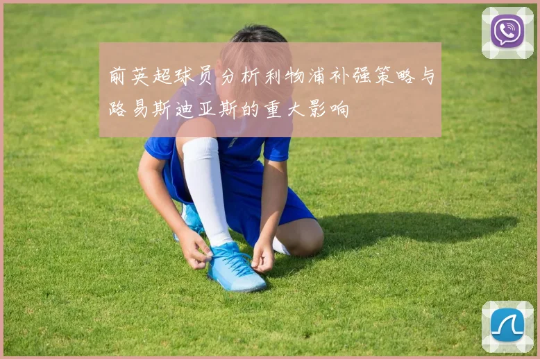 前英超球员分析利物浦补强策略与路易斯迪亚斯的重大影响