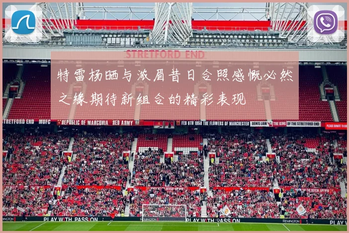 特雷杨晒与浓眉昔日合照感慨必然之缘期待新组合的精彩表现