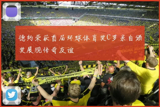 德约荣获首届环球体育奖C罗亲自颁奖展现传奇友谊