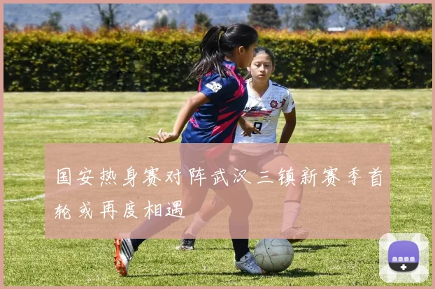 国安热身赛对阵武汉三镇新赛季首轮或再度相遇