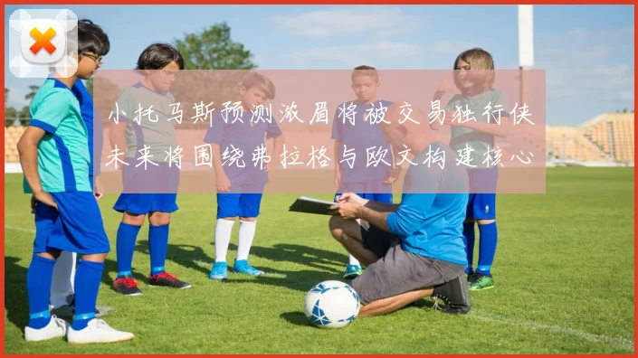 小托马斯预测浓眉将被交易独行侠未来将围绕弗拉格与欧文构建核心阵容