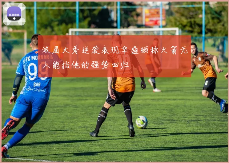 浓眉大秀逆袭表现华盛顿称火箭无人能挡他的强势回归