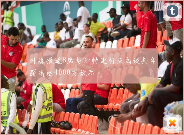 外媒报道B席与沙特进行正式谈判年薪高达4000万欧元