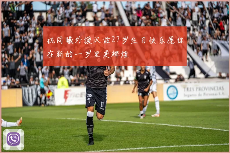 祝同曦外援汉兹27岁生日快乐愿你在新的一岁里更辉煌