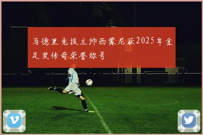 马德里竞技主帅西蒙尼获2025年金足奖传奇荣誉称号