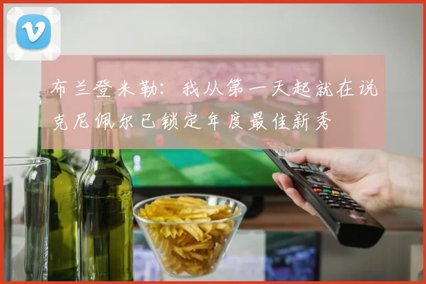 布兰登米勒：我从第一天起就在说克尼佩尔已锁定年度最佳新秀