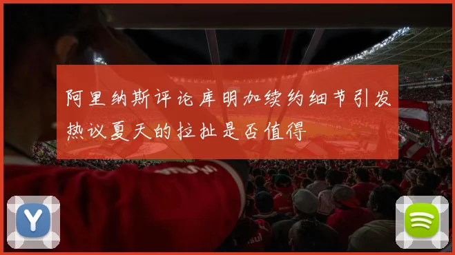 阿里纳斯评论库明加续约细节引发热议夏天的拉扯是否值得