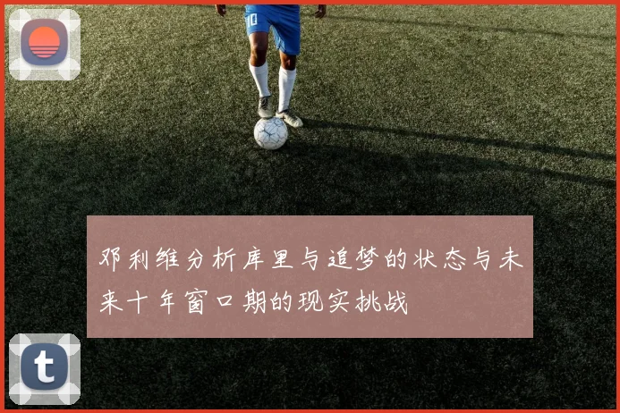 邓利维分析库里与追梦的状态与未来十年窗口期的现实挑战