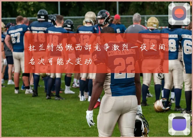 杜兰特感慨西部竞争激烈一夜之间名次可能大变动
