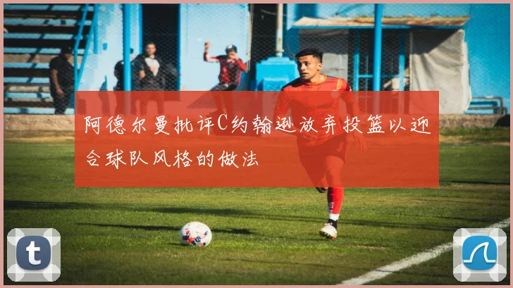 阿德尔曼批评C约翰逊放弃投篮以迎合球队风格的做法
